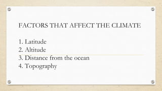 FACTORS THAT AFFECT THE CLIMATE
1. Latitude
2. Altitude
3. Distance from the ocean
4. Topography
 