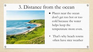3. Distance from the ocean
● Places near the ocean
don't get too hot or too
cold because the water
helps keep the
temperature more even.
• That's why beach towns
often have nice weather
 