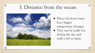 3. Distance from the ocean
● Places far from water
have bigger
temperature changes.
● They can be really hot
during the day and
really cold at night.
 