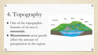 4. Topography
● One of the topographic
features of an area is
mountain.
● Mountainous areas greatly
affect the amount of
precipitation in the region.
 