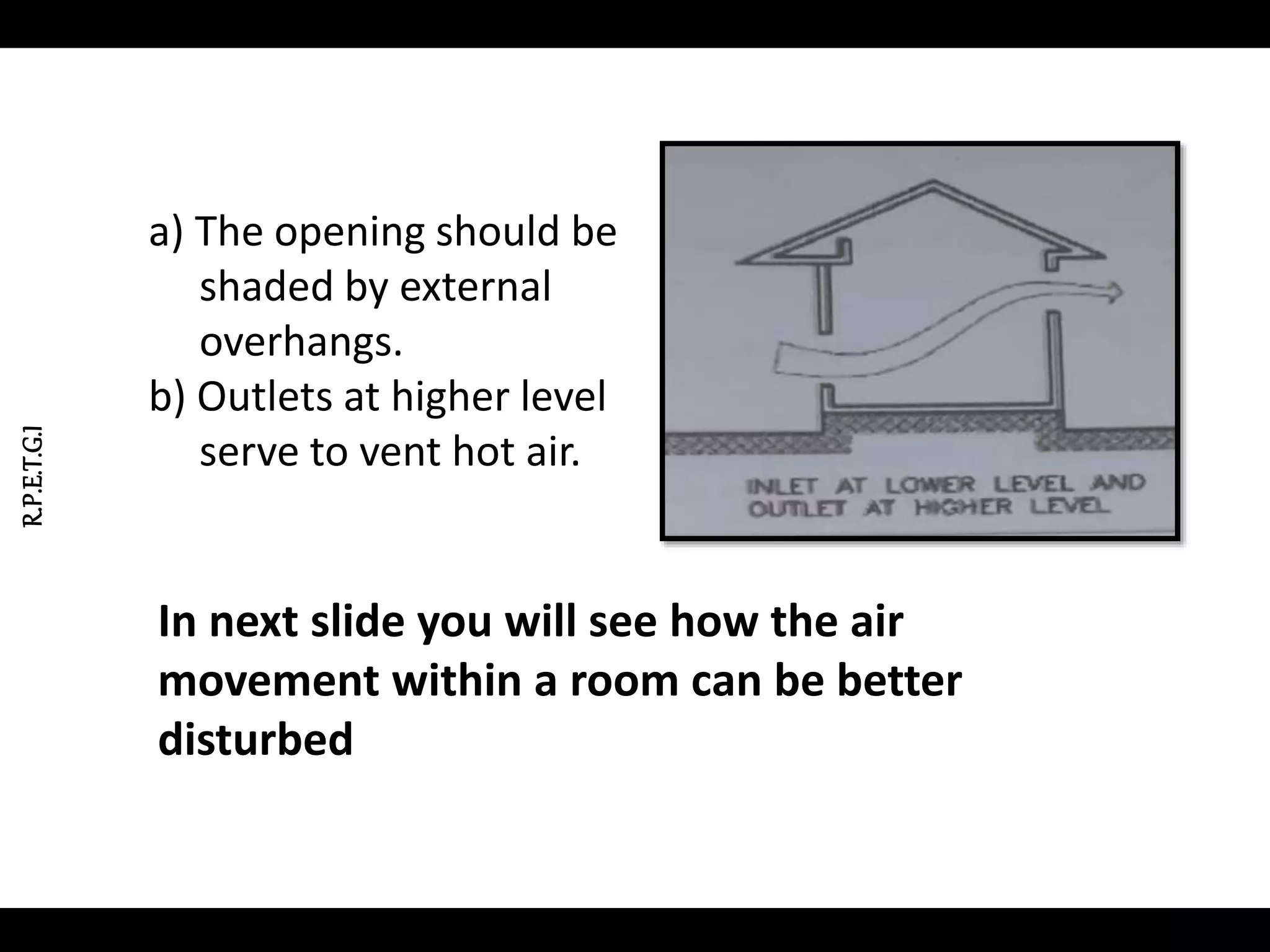 R.P.E.T.G.I
a) The opening should be
shaded by external
overhangs.
b) Outlets at higher level
serve to vent hot air.
In next slide you will see how the air
movement within a room can be better
disturbed
 