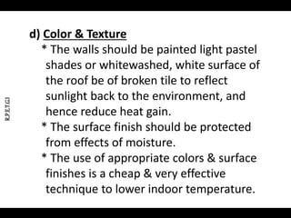 R.P.E.T.G.I
d) Color & Texture
* The walls should be painted light pastel
shades or whitewashed, white surface of
the roof be of broken tile to reflect
sunlight back to the environment, and
hence reduce heat gain.
* The surface finish should be protected
from effects of moisture.
* The use of appropriate colors & surface
finishes is a cheap & very effective
technique to lower indoor temperature.
 