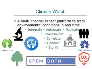 Climate Watch
 A multi-channel sensor platform to track
environmental conditions in real time
 Automate
 Crowdsource
 Correlate
 Connect
 Storify
 Navigate Integrate
 