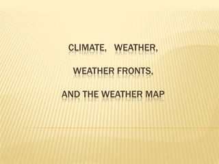 CLIMATE, WEATHER,
WEATHER FRONTS,

AND THE WEATHER MAP

 