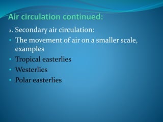 2. Secondary air circulation:
• The movement of air on a smaller scale,
examples
• Tropical easterlies
• Westerlies
• Polar easterlies
 