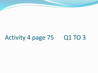 Activity 4 page 75 Q1 TO 3
 