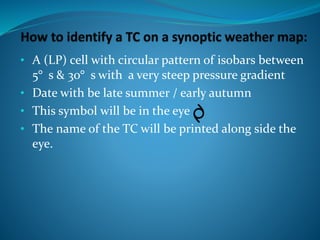 • A (LP) cell with circular pattern of isobars between
5° s & 30° s with a very steep pressure gradient
• Date with be late summer / early autumn
• This symbol will be in the eye
• The name of the TC will be printed along side the
eye.
 