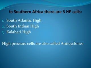 1. South Atlantic High
2. South Indian High
3. Kalahari High
High pressure cells are also called Anticyclones
 