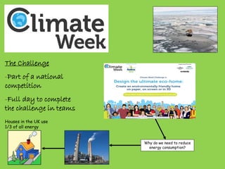 The Challenge
-Part of a national
competition
-Full day to complete
the challenge in teams
Why do we need to reduce
energy consumption?
Houses in the UK use
1/3 of all energy
 