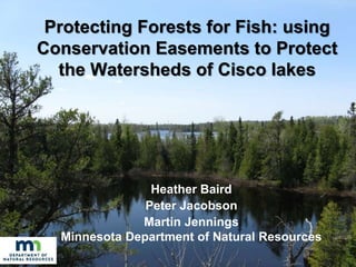 Protecting Forests for Fish: using
Conservation Easements to Protect
the Watersheds of Cisco lakes
Heather Baird
Peter Jacobson
Martin Jennings
Minnesota Department of Natural Resources
 