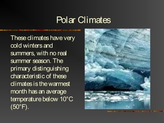 Polar Climates
Theseclimateshavevery
cold wintersand
summers, with no real
summer season. The
primary distinguishing
characteristic of these
climatesisthewarmest
month hasan average
temperaturebelow 10°C
(50°F).
 
