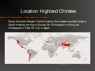 Location: Highland Climates
Rocky Mountain Rangein North America, theAndean mountain rangein
South America, theAlpsin Europe, Mt. Kilimanjaro in Africa, the
Himalayansin Tibet, Mt. Fuji in Japan.
 