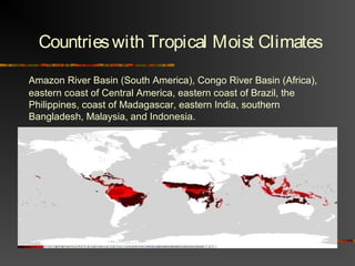 Countrieswith Tropical Moist Climates
Amazon River Basin (South America), Congo River Basin (Africa),
eastern coast of Central America, eastern coast of Brazil, the
Philippines, coast of Madagascar, eastern India, southern
Bangladesh, Malaysia, and Indonesia.
 