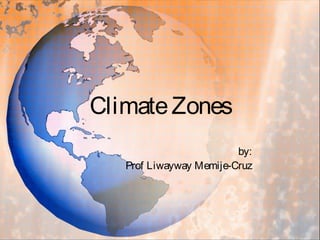 ClimateZones
by:
Prof Liwayway Memije-Cruz
 