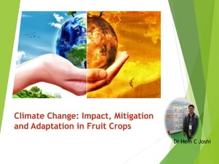 Climate Change: Impact, Mitigation
and Adaptation in Fruit Crops
Dr Hem C Joshi
 