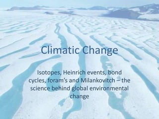 Climatic Change Isotopes, Heinrich events, bond cycles, foram’s and Milankovitch – the science behind global environmental change 