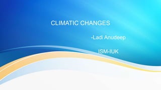 CLIMATIC CHANGES
-Ladi Anudeep
ISM-IUK
 