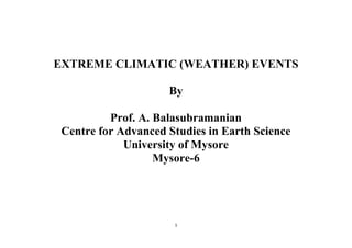 1
EXTREME CLIMATIC (WEATHER) EVENTS
By
Prof. A. Balasubramanian
Centre for Advanced Studies in Earth Science
University of Mysore
Mysore-6
 