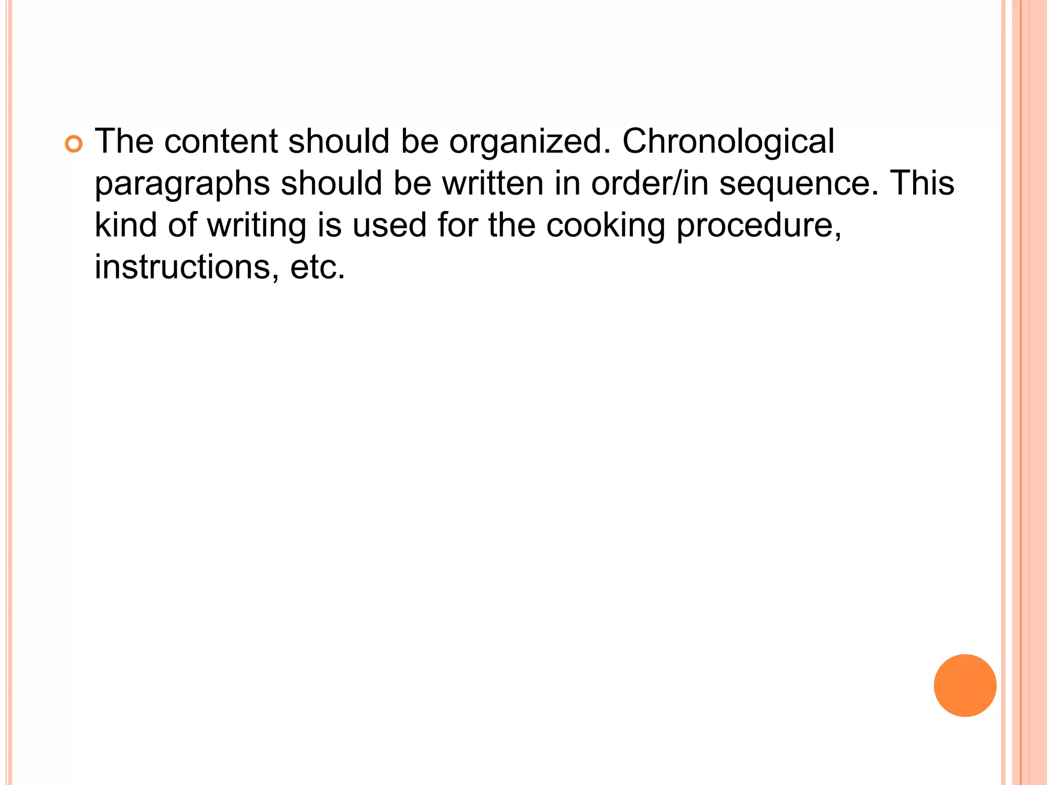The content should be organized. Chronological paragraphs should be written in order/in sequence. This kind of writing is used for the cooking procedure, instructions, etc.