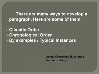 There are many ways to develop a paragraph. Hereare some of them: Climatic Order Chronological Order By examples / Typical Instances Lovely Charmaine R. Miranda 					Fernando Yango 