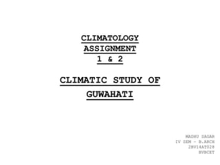 CLIMATOLOGY
ASSIGNMENT
1 & 2
CLIMATIC STUDY OF
GUWAHATI
MADHU SAGAR
IV SEM – B.ARCH
2BV14AT028
BVBCET
 