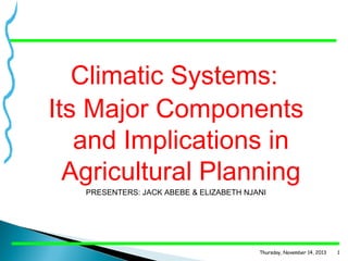 Climatic Systems:
Its Major Components
and Implications in
Agricultural Planning
PRESENTERS: JACK ABEBE & ELIZABETH NJANI

Thursday, November 14, 2013

1

 