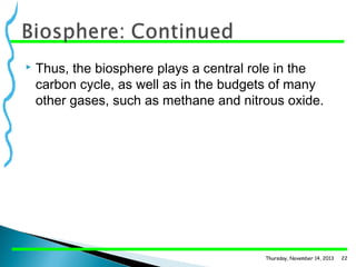 

Thus, the biosphere plays a central role in the
carbon cycle, as well as in the budgets of many
other gases, such as methane and nitrous oxide.

Thursday, November 14, 2013

22

 
