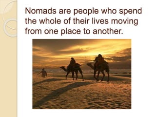 Nomads are people who spend
the whole of their lives moving
from one place to another.
 