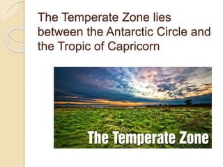 The Temperate Zone lies
between the Antarctic Circle and
the Tropic of Capricorn
 