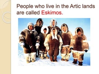 People who live in the Artic lands
are called Eskimos.
 