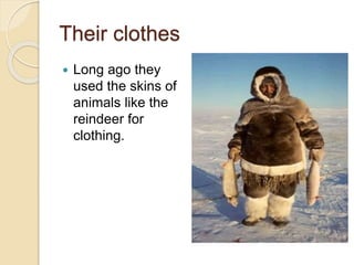 Their clothes
 Long ago they
used the skins of
animals like the
reindeer for
clothing.
 