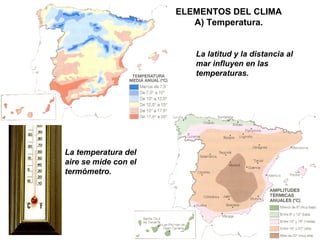 ELEMENTOS DEL CLIMA
A) Temperatura.
La temperatura del
aire se mide con el
termómetro.
La latitud y la distancia al
mar influyen en las
temperaturas.
 