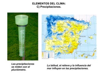 ELEMENTOS DEL CLIMA:
C) Precipitaciones.
Las precipitaciones
se miden con el
pluviómetro.
La latitud, el relieve y la influencia del
mar influyen en las precipitaciones.
 