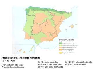 Aridez general: índice de Martonne
(Ia = P/T+10)
P=precipitación total anual
T=temperatura media anual
Ia < 5: clima desértico
Ia = 5-10: clima estepario
Ia = 10-20: clima semiárido
Ia = 20-30: clima subhúmedo
Ia > 30: clima húmedo
 