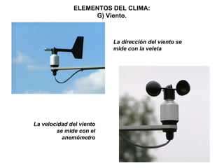 ELEMENTOS DEL CLIMA:
G) Viento.
La dirección del viento se
mide con la veleta
La velocidad del viento
se mide con el
anemómetro
 