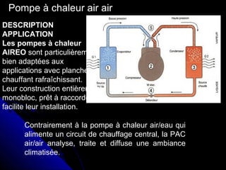 Pompe à chaleur air air
Contrairement à la pompe à chaleur air/eau qui
alimente un circuit de chauffage central, la PAC
air/air analyse, traite et diffuse une ambiance
climatisée.
DESCRIPTION
APPLICATION
Les pompes à chaleur
AIREO sont particulièrement
bien adaptées aux
applications avec plancher
chauffant rafraîchissant.
Leur construction entièrement
monobloc, prêt à raccorder,
facilite leur installation.
 
