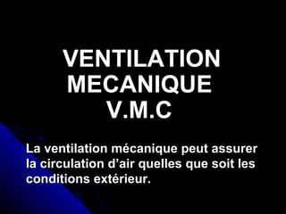 VENTILATIONVENTILATION
MECANIQUEMECANIQUE
V.M.CV.M.C
La ventilation mécanique peut assurerLa ventilation mécanique peut assurer
la circulation d’air quelles que soit lesla circulation d’air quelles que soit les
conditions extérieur.conditions extérieur.
 