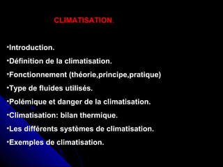 CLIMATISATION.
•Introduction.
•Définition de la climatisation.
•Fonctionnement (théorie,principe,pratique)
•Type de fluides utilisés.
•Polémique et danger de la climatisation.
•Climatisation: bilan thermique.
•Les différents systèmes de climatisation.
•Exemples de climatisation.
 