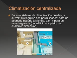  En este sistema de climatización pueden, a
su vez, distinguirse dos posibilidades: para un
pequeño usuario (vivienda, p.e.) y para un
usuario grande (un edificio completo, de
cualquier dimensión).
 