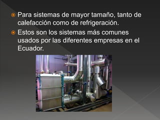  Para sistemas de mayor tamaño, tanto de
calefacción como de refrigeración.
 Estos son los sistemas más comunes
usados por las diferentes empresas en el
Ecuador.
 