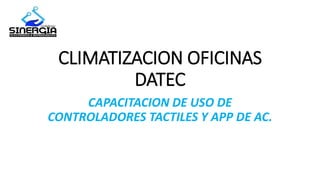 CLIMATIZACION OFICINAS
DATEC
CAPACITACION DE USO DE
CONTROLADORES TACTILES Y APP DE AC.
 