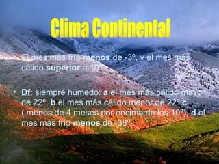 El mes más frío  menos  de -3º, y el mes más cálido  superior  a 10º. Df : siempre húmedo:  a  el mes más cálido mayor de 22º,  b  el mes más cálido menor de 22º  c  ( menos de 4 meses por encima de los 10º),  d  el mes más frío  menos  de -38º. Clima Continental 