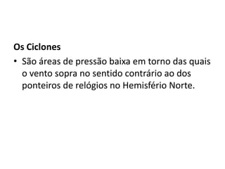Os CiclonesSão áreas de pressão baixa em torno das quais o vento sopra no sentido contrário ao dos ponteiros de relógios no Hemisfério Norte.