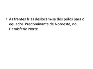 As frentes frias deslocam-se dos pólos para o equador. Predominante de Noroeste, no Hemisfério Norte