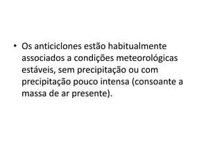 Os anticiclones estão habitualmente associados a condições meteorológicas estáveis, sem precipitação ou com precipitação pouco intensa (consoante a massa de ar presente). 