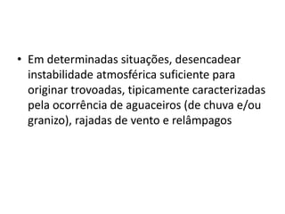 Em determinadas situações, desencadear instabilidade atmosférica suficiente para originar trovoadas, tipicamente caracterizadas pela ocorrência de aguaceiros (de chuva e/ou granizo), rajadas de vento e relâmpagos