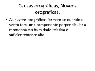 Causas orográficas, Nuvens orográficas. As nuvens orográficas formam-se quando o vento tem uma componente perpendicular à montanha e a humidade relativa é suficientemente alta. 