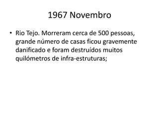 1967 NovembroRio Tejo. Morreram cerca de 500 pessoas, grande número de casas ficou gravemente danificado e foram destruídos muitos quilómetros de infra-estruturas;