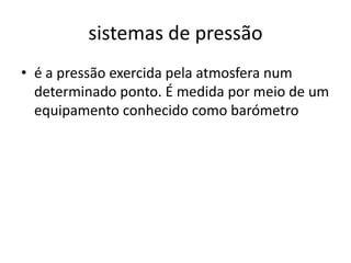 sistemas de pressãoé a pressão exercida pela atmosfera num determinado ponto. É medida por meio de um equipamento conhecido como barómetro