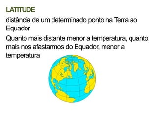 LATITUDE
distância de um determinado ponto na Terra ao
Equador
Quanto mais distante menor a temperatura, quanto
mais nos afastarmos do Equador, menor a
temperatura
 